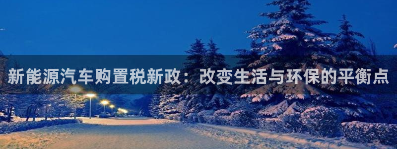 门徒娱乐招商之判官333OO:新能源汽车购置税新政:改变生活
