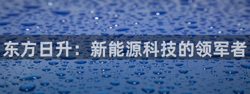 门徒娱乐网站下载:东方日升:新能源科技的领军者