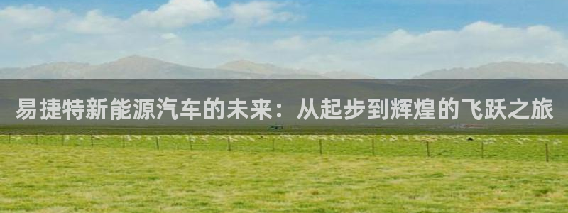 门徒娱乐跑路了吗最新消息:易捷特新能源汽车的未来:从起步到辉