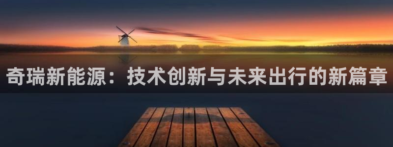 门徒娱乐登录注册:奇瑞新能源:技术创新与未来出行的新篇章