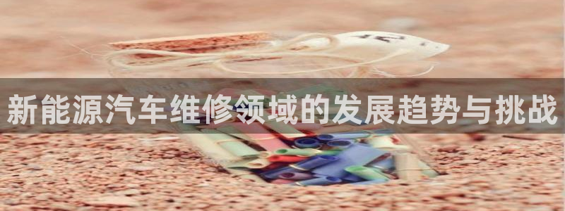 门徒娱乐平台网址:新能源汽车维修领域的发展趋势与挑战