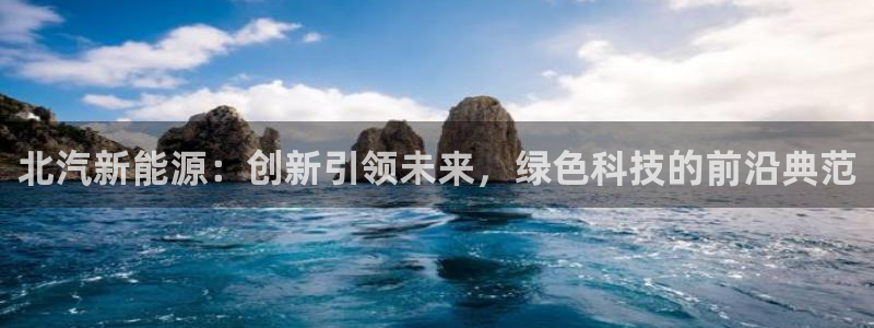 门徒娱乐登录入口:北汽新能源:创新引领未来,绿色科技的前沿典