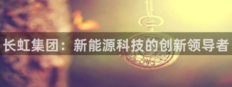 门徒娱乐登录网址：长虹集团：新能源科技的