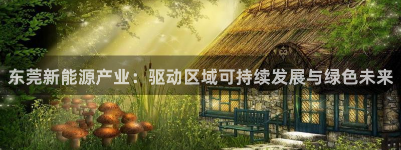 娱乐门徒好看吗:东莞新能源产业:驱动区域可持续发展与绿色未来